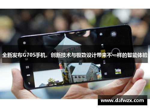全新发布G705手机，创新技术与极致设计带来不一样的智能体验