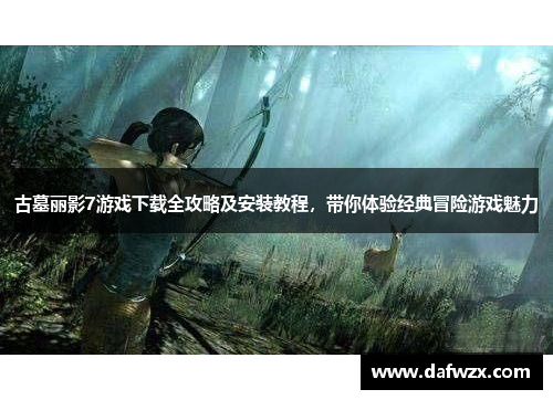 古墓丽影7游戏下载全攻略及安装教程，带你体验经典冒险游戏魅力