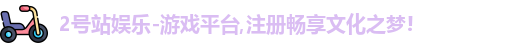 2号站娱乐-游戏平台,注册畅享文化之梦!
